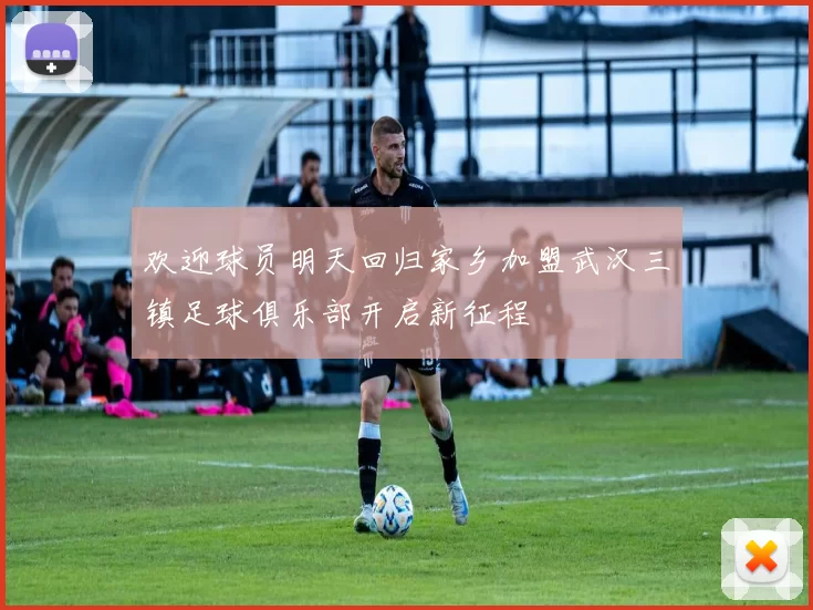 欢迎球员明天回归家乡加盟武汉三镇足球俱乐部开启新征程