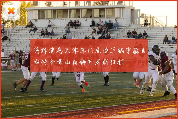 德转消息天津津门虎边卫钱宇淼自由转会佛山南狮开启新征程