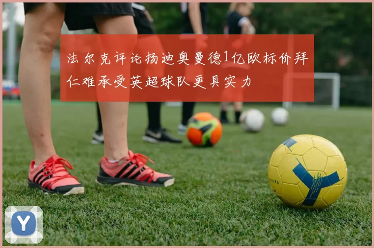 法尔克评论扬迪奥曼德1亿欧标价拜仁难承受英超球队更具实力