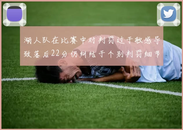 湖人队在比赛中对判罚过于敏感导致落后22分仍纠结于个别判罚细节