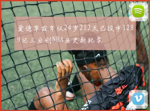爱德华兹年仅24岁212天已投中1289记三分创NBA历史新纪录