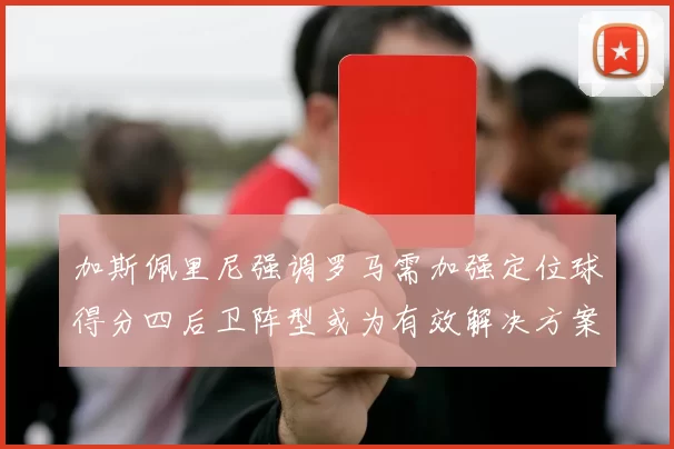 加斯佩里尼强调罗马需加强定位球得分四后卫阵型或为有效解决方案