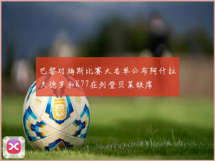 巴黎对梅斯比赛大名单公布阿什拉夫德罗和K77在列登贝莱缺席