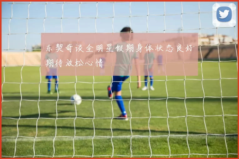 东契奇谈全明星假期身体状态良好期待放松心情