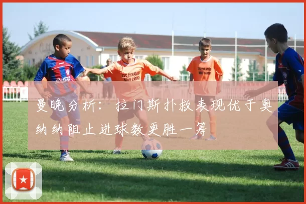 曼晚分析：拉门斯扑救表现优于奥纳纳阻止进球数更胜一筹