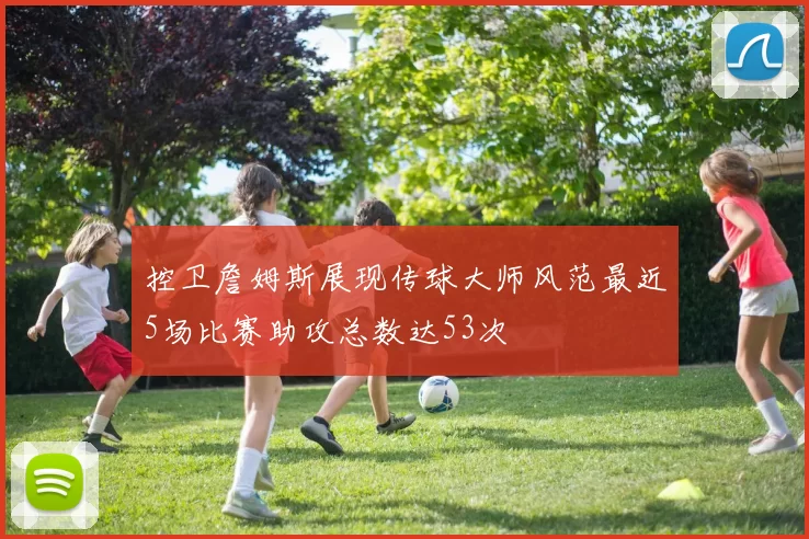 控卫詹姆斯展现传球大师风范最近5场比赛助攻总数达53次
