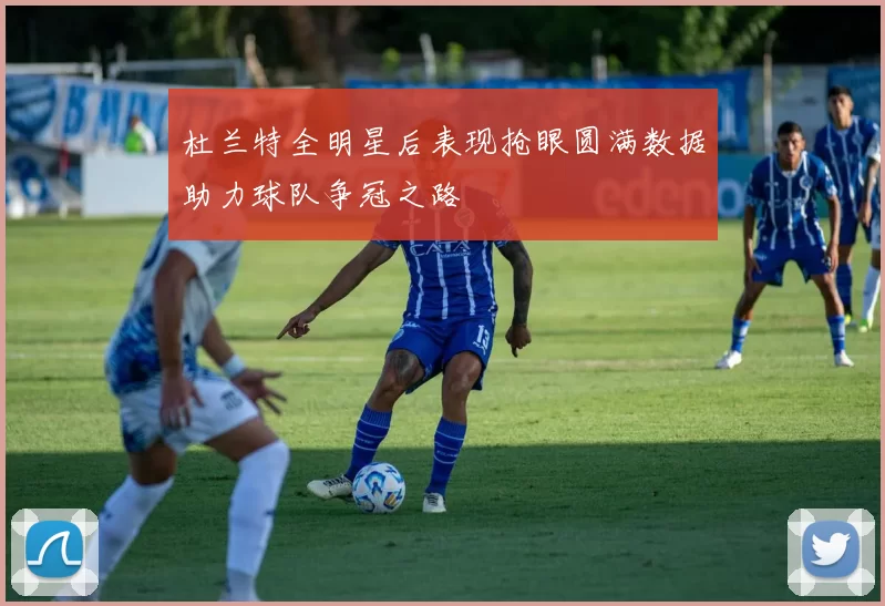 杜兰特全明星后表现抢眼圆满数据助力球队争冠之路