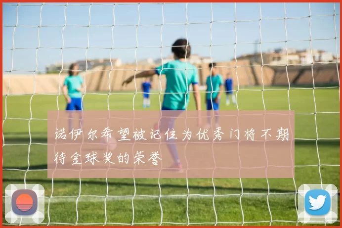 诺伊尔希望被记住为优秀门将不期待金球奖的荣誉
