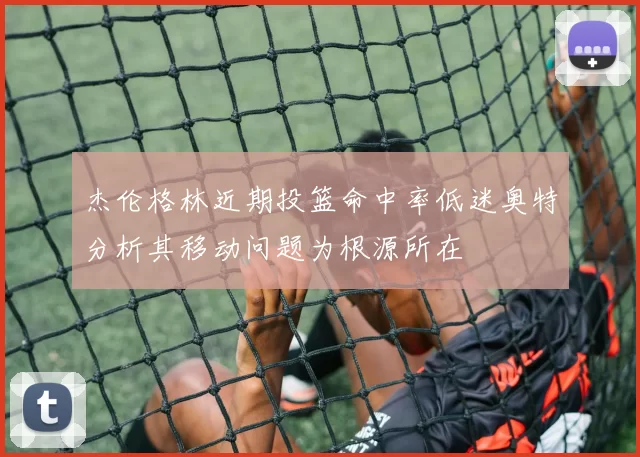 杰伦格林近期投篮命中率低迷奥特分析其移动问题为根源所在